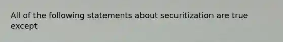 All of the following statements about securitization are true except