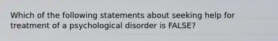 Which of the following statements about seeking help for treatment of a psychological disorder is FALSE?