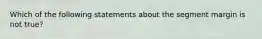 Which of the following statements about the segment margin is not true?