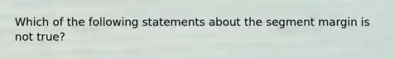 Which of the following statements about the segment margin is not true?