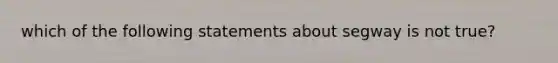 which of the following statements about segway is not true?