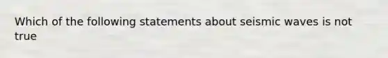 Which of the following statements about seismic waves is not true