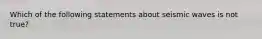 Which of the following statements about seismic waves is not true?