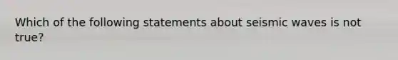 Which of the following statements about seismic waves is not true?