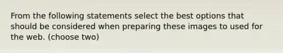 From the following statements select the best options that should be considered when preparing these images to used for the web. (choose two)