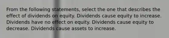 From the following statements, select the one that describes the effect of dividends on equity. Dividends cause equity to increase. Dividends have no effect on equity. Dividends cause equity to decrease. Dividends cause assets to increase.