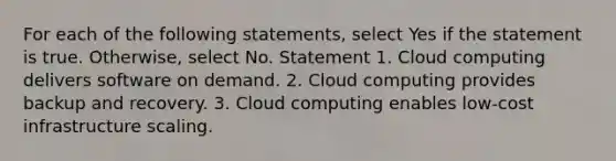 For each of the following statements, select Yes if the statement is true. Otherwise, select No. Statement 1. Cloud computing delivers software on demand. 2. Cloud computing provides backup and recovery. 3. Cloud computing enables low-cost infrastructure scaling.