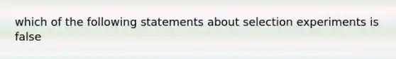 which of the following statements about selection experiments is false