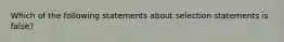 Which of the following statements about selection statements is false?