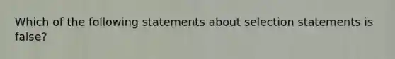 Which of the following statements about selection statements is false?