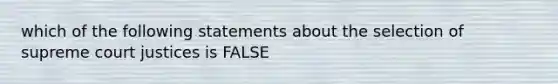 which of the following statements about the selection of supreme court justices is FALSE