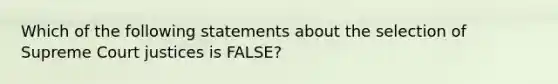 Which of the following statements about the selection of Supreme Court justices is FALSE?