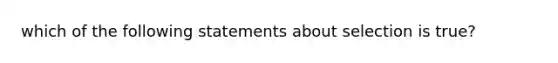 which of the following statements about selection is true?