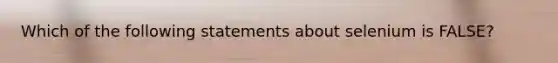 Which of the following statements about selenium is FALSE?