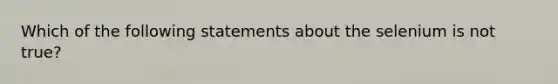 Which of the following statements about the selenium is not true?