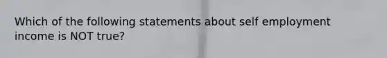 Which of the following statements about self employment income is NOT true?