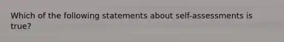 Which of the following statements about self-assessments is true?