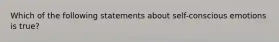 Which of the following statements about self-conscious emotions is true?