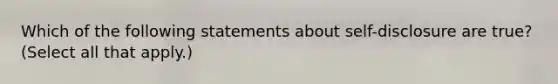 Which of the following statements about self-disclosure are true? (Select all that apply.)