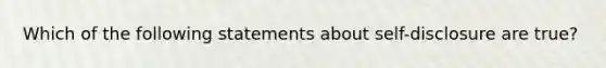 Which of the following statements about self-disclosure are true?