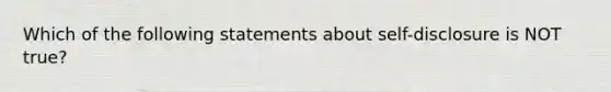 Which of the following statements about self-disclosure is NOT true?