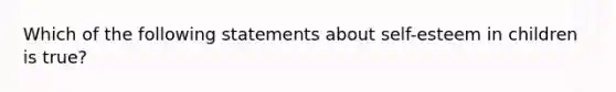 Which of the following statements about self-esteem in children is true?