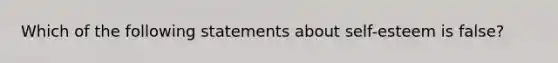 Which of the following statements about self-esteem is false?