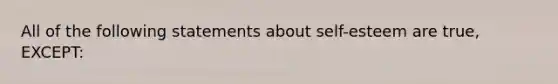 All of the following statements about self-esteem are true, EXCEPT: