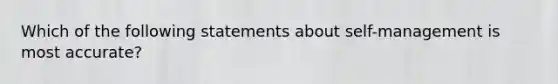 Which of the following statements about self-management is most accurate?