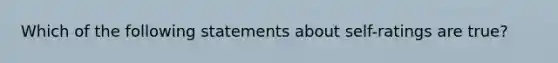 Which of the following statements about self-ratings are true?