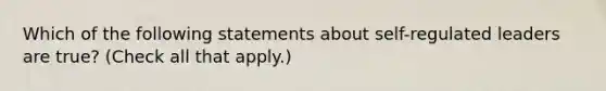 Which of the following statements about self-regulated leaders are true? (Check all that apply.)