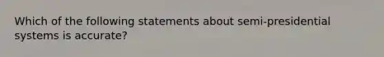 Which of the following statements about semi-presidential systems is accurate?