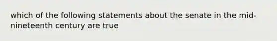 which of the following statements about the senate in the mid-nineteenth century are true