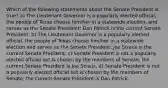 Which of the following statements about the Senate President is true? a) The Lieutenant Governor is a popularly elected official, the people of Texas choose him/her in a statewide election, and serves as the Senate President; Dan Patrick is the current Senate President. b) The Lieutenant Governor is a popularly elected official, the people of Texas choose him/her in a statewide election and serves as the Senate President; Joe Straus is the current Senate President. c) Senate President is not a popularly elected official but is chosen by the members of Senate; the current Senate President is Joe Straus. d) Senate President is not a popularly elected official but is chosen by the members of Senate; the current Senate President is Dan Patrick.