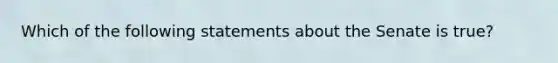 Which of the following statements about the Senate is true?