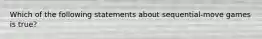 Which of the following statements about sequential-move games is true?