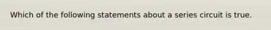 Which of the following statements about a series circuit is true.