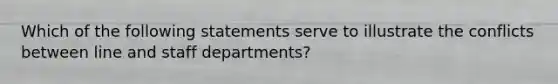 Which of the following statements serve to illustrate the conflicts between line and staff departments?