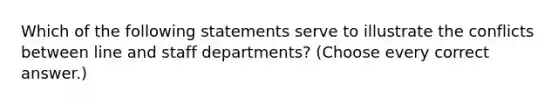 Which of the following statements serve to illustrate the conflicts between line and staff departments? (Choose every correct answer.)