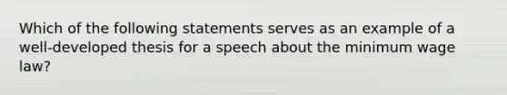 Which of the following statements serves as an example of a well-developed thesis for a speech about the minimum wage law?