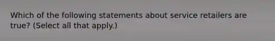 Which of the following statements about service retailers are true? (Select all that apply.)