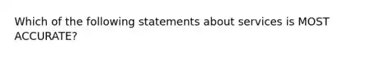 Which of the following statements about services is MOST ACCURATE?