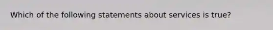 Which of the following statements about services is true?