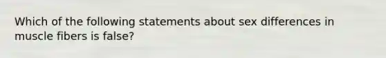 Which of the following statements about sex differences in muscle fibers is false?