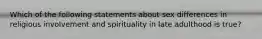 Which of the following statements about sex differences in religious involvement and spirituality in late adulthood is true?