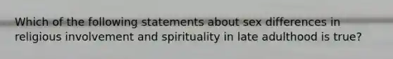 Which of the following statements about sex differences in religious involvement and spirituality in late adulthood is true?