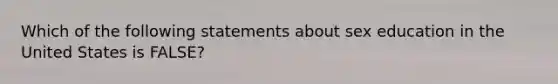 Which of the following statements about sex education in the United States is FALSE?