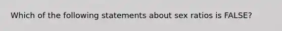 Which of the following statements about sex ratios is FALSE?