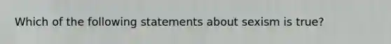 Which of the following statements about sexism is true?