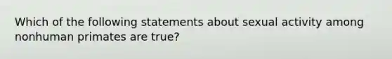 Which of the following statements about sexual activity among nonhuman primates are true?